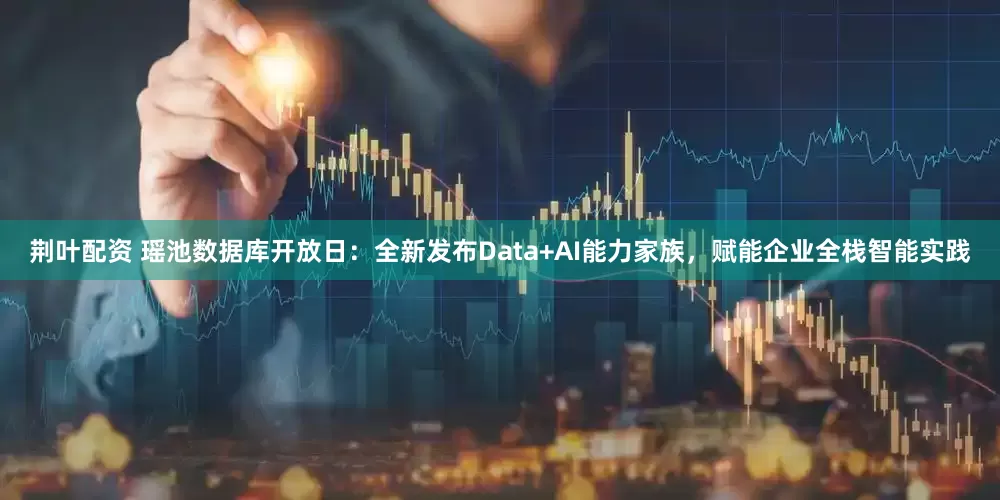 荆叶配资 瑶池数据库开放日：全新发布Data+AI能力家族，赋能企业全栈智能实践