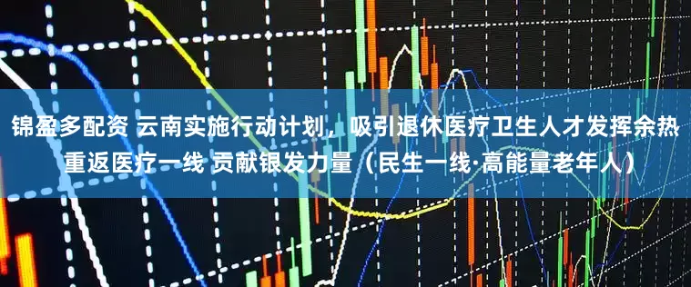 锦盈多配资 云南实施行动计划，吸引退休医疗卫生人才发挥余热 重返医疗一线 贡献银发力量（民生一线·高能量老年人）