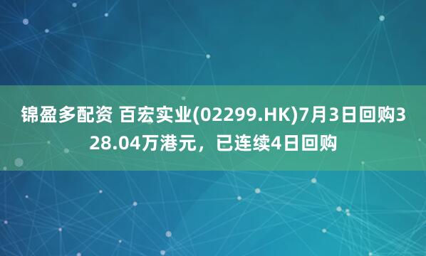 锦盈多配资 百宏实业(02299.HK)7月3日回购328.04万港元，已连续4日回购