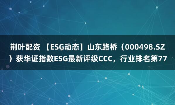 荆叶配资 【ESG动态】山东路桥（000498.SZ）获华证指数ESG最新评级CCC，行业排名第77