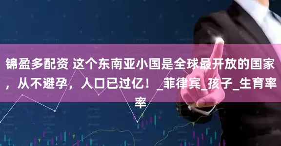 锦盈多配资 这个东南亚小国是全球最开放的国家，从不避孕，人口已过亿！_菲律宾_孩子_生育率