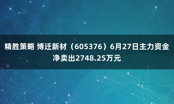精胜策略 博迁新材（605376）6月27日主力资金净卖出2748.25万元
