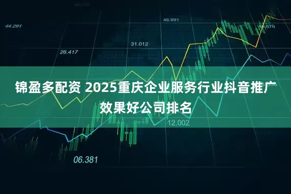 锦盈多配资 2025重庆企业服务行业抖音推广效果好公司排名