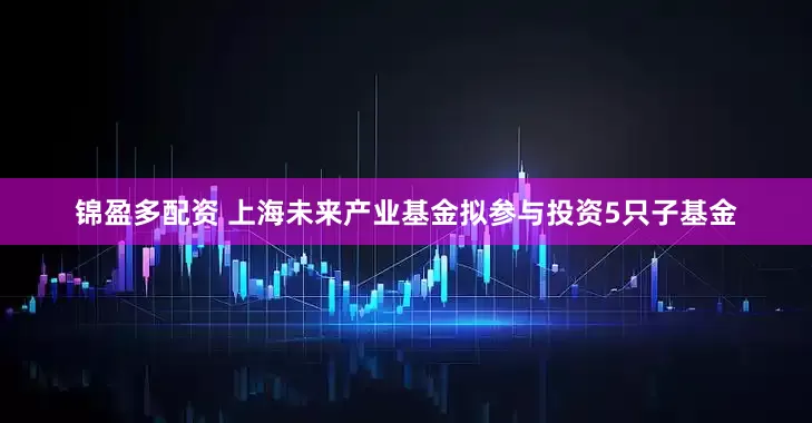 锦盈多配资 上海未来产业基金拟参与投资5只子基金