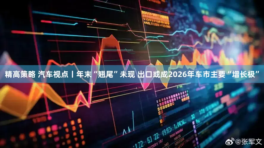 精高策略 汽车视点丨年末“翘尾”未现 出口或成2026年车市主要“增长极”
