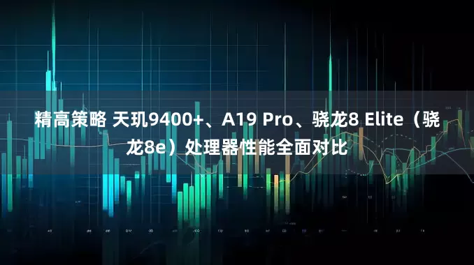 精高策略 天玑9400+、A19 Pro、骁龙8 Elite（骁龙8e）处理器性能全面对比