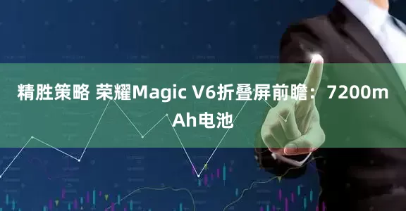 精胜策略 荣耀Magic V6折叠屏前瞻：7200mAh电池
