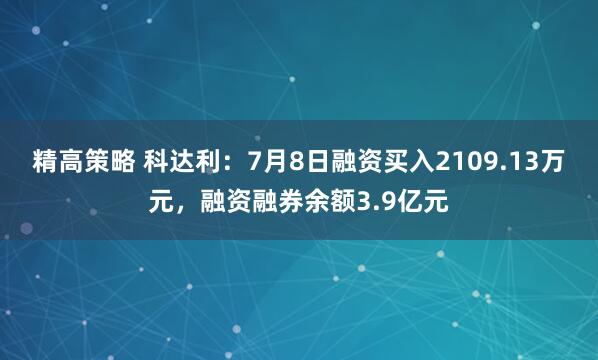 精高策略 科达利：7月8日融资买入2109.13万元，融资融券余额3.9亿元
