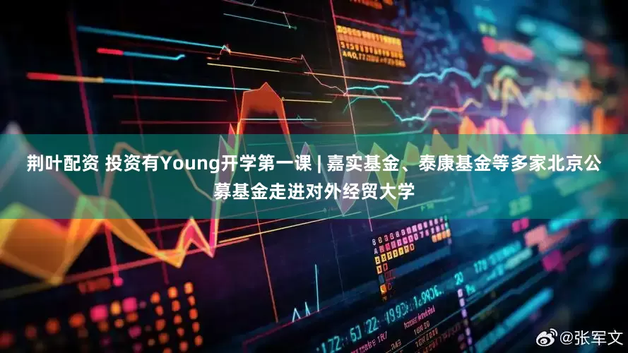 荆叶配资 投资有Young开学第一课 | 嘉实基金、泰康基金等多家北京公募基金走进对外经贸大学