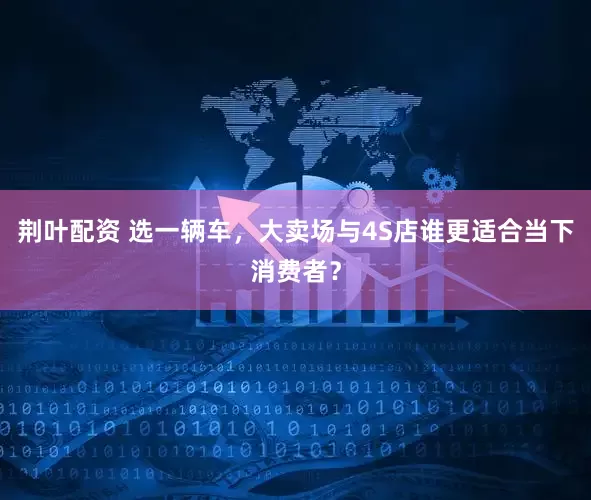 荆叶配资 选一辆车，大卖场与4S店谁更适合当下消费者？
